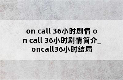 on call 36小时剧情 on call 36小时剧情简介_oncall36小时结局